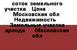 5 соток земельного участка › Цена ­ 400 000 - Московская обл. Недвижимость » Земельные участки аренда   . Московская обл.